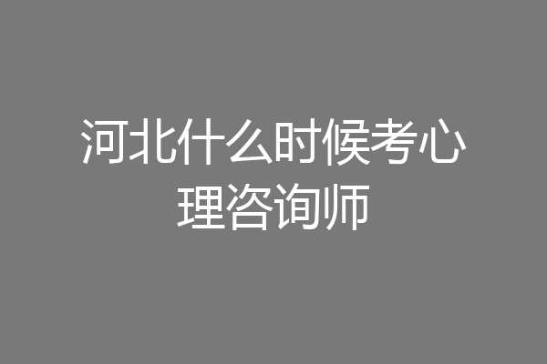 河北什么时候考心理咨询师