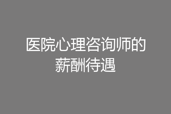医院心理咨询师的薪酬待遇