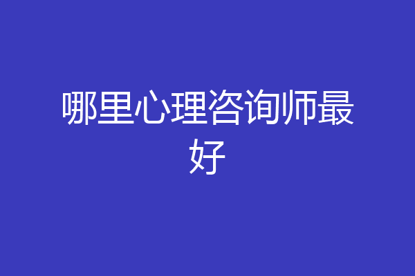 哪里心理咨询师最好
