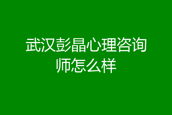 武汉彭晶心理咨询师怎么样