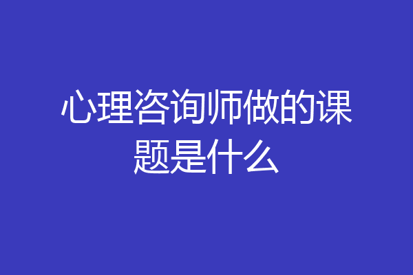 心理咨询师做的课题是什么