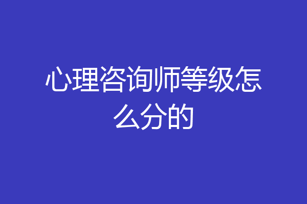 心理咨询师等级怎么分的