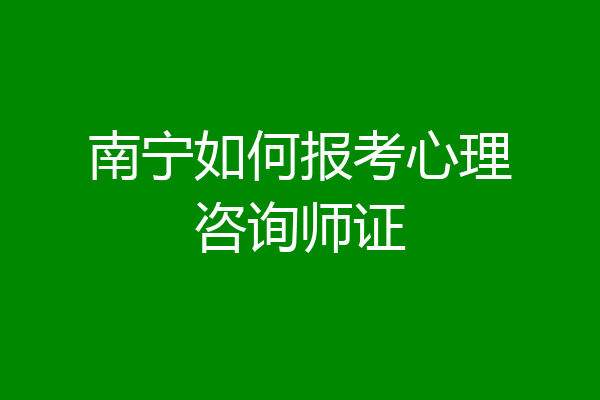南宁如何报考心理咨询师证