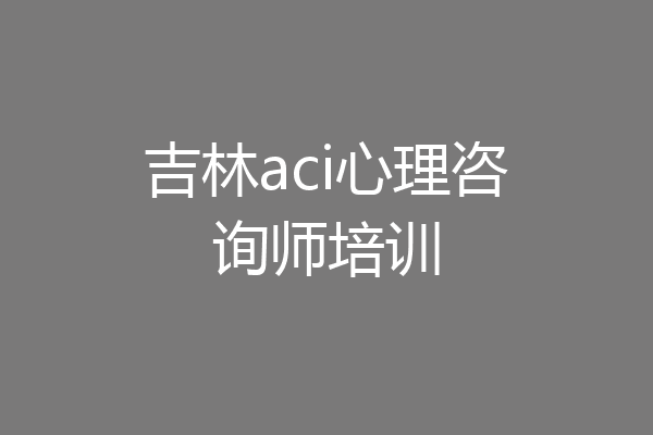 吉林aci心理咨询师培训
