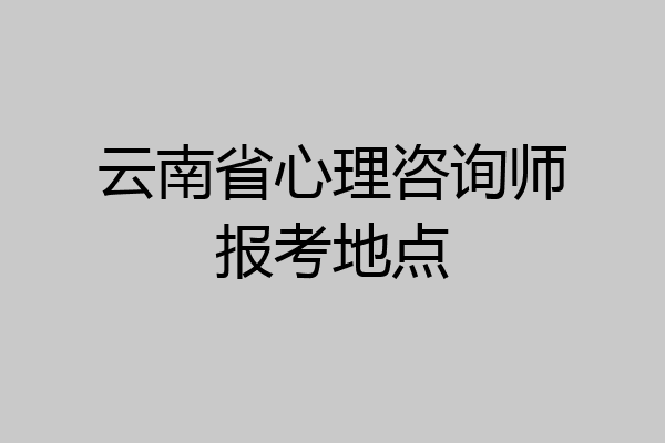 云南省心理咨询师报考地点