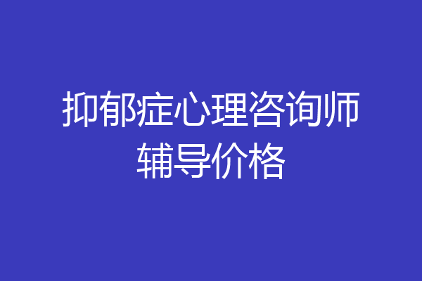 抑郁症心理咨询师辅导价格