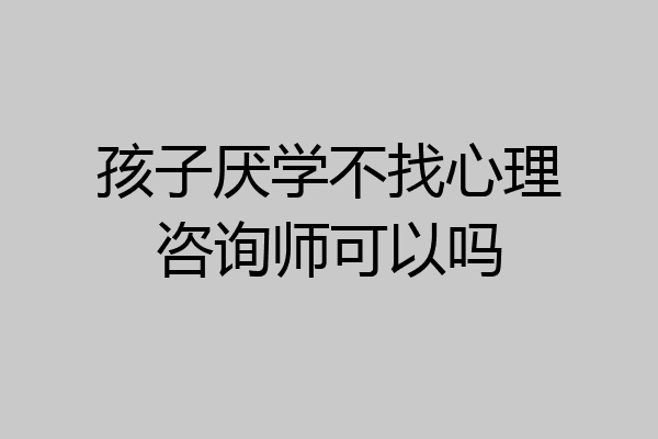 孩子厌学不找心理咨询师可以吗