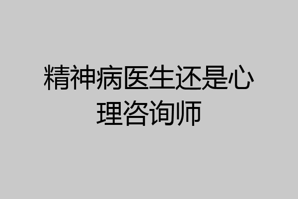 精神病医生还是心理咨询师