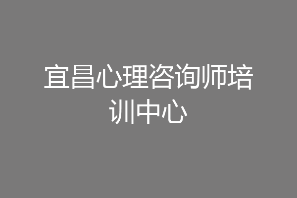 宜昌心理咨询师培训中心