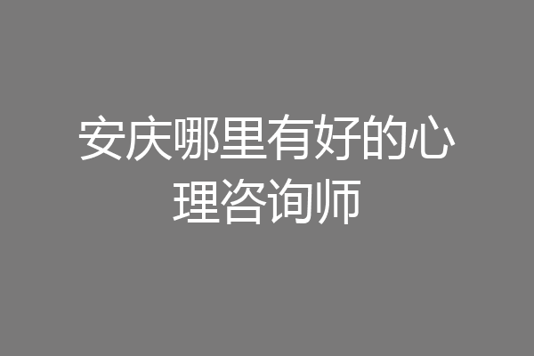 安庆哪里有好的心理咨询师