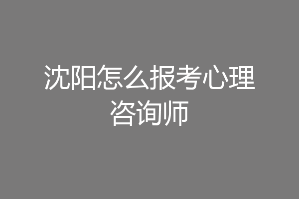 沈阳怎么报考心理咨询师
