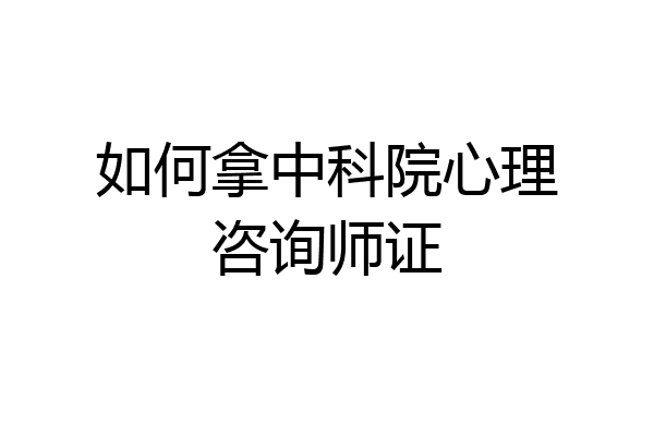 如何拿中科院心理咨询师证