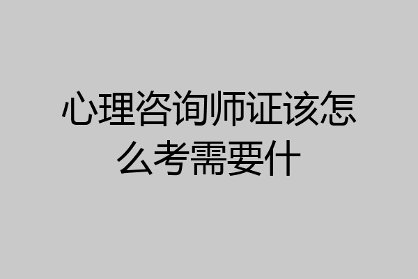 心理咨询师证该怎么考需要什
