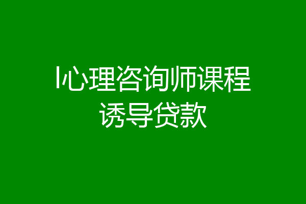 l心理咨询师课程诱导贷款