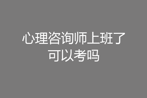 心理咨询师上班了可以考吗