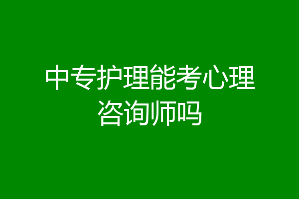 中专护理能考心理咨询师吗
