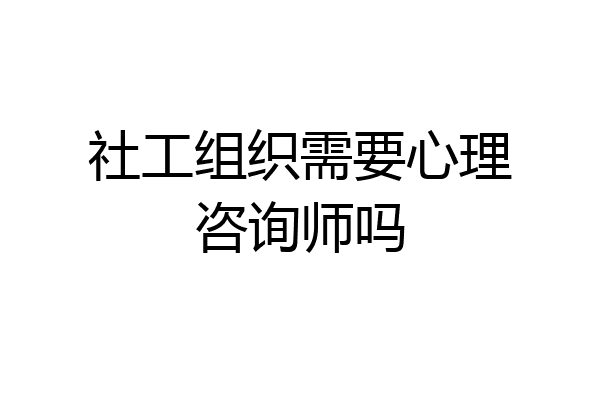 社工组织需要心理咨询师吗