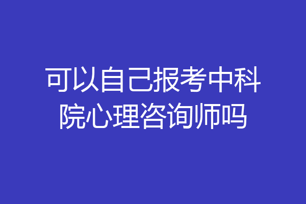可以自己报考中科院心理咨询师吗