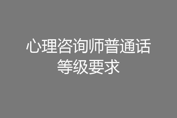 心理咨询师普通话等级要求