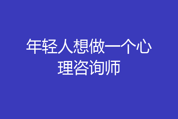 年轻人想做一个心理咨询师