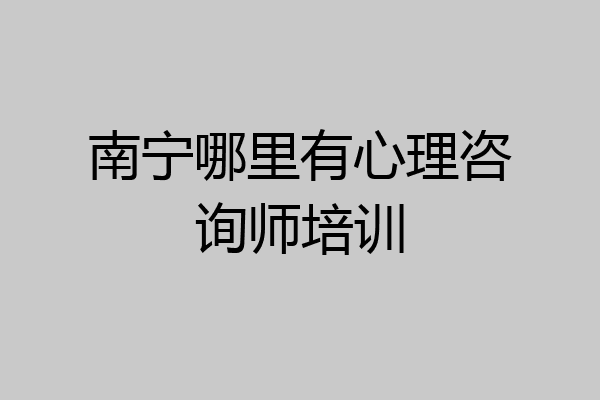 南宁哪里有心理咨询师培训