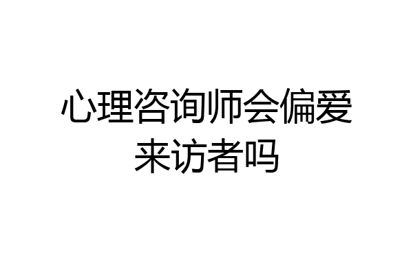 心理咨询师会偏爱来访者吗