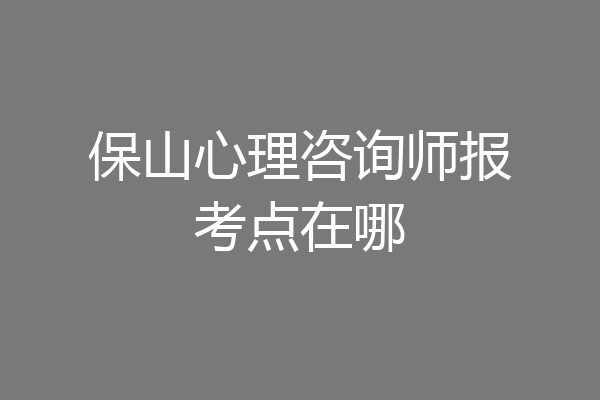 保山心理咨询师报考点在哪
