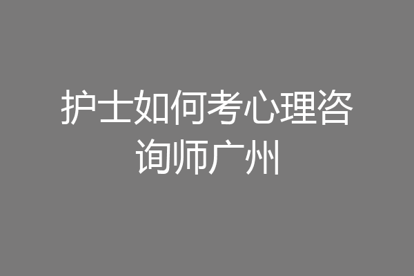 护士如何考心理咨询师广州