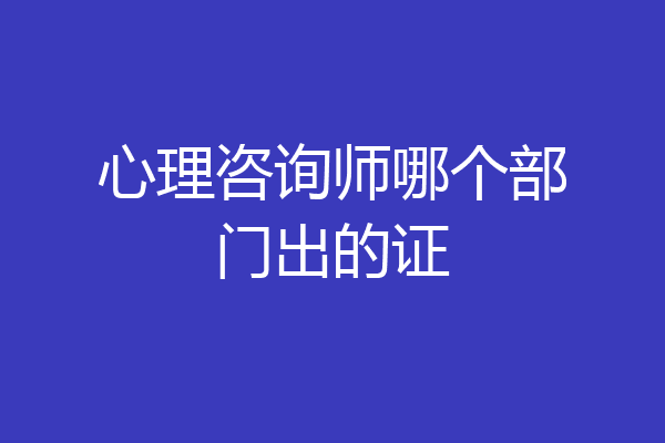 心理咨询师哪个部门出的证