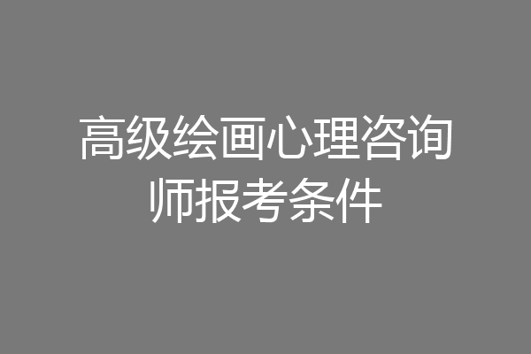 高级绘画心理咨询师报考条件