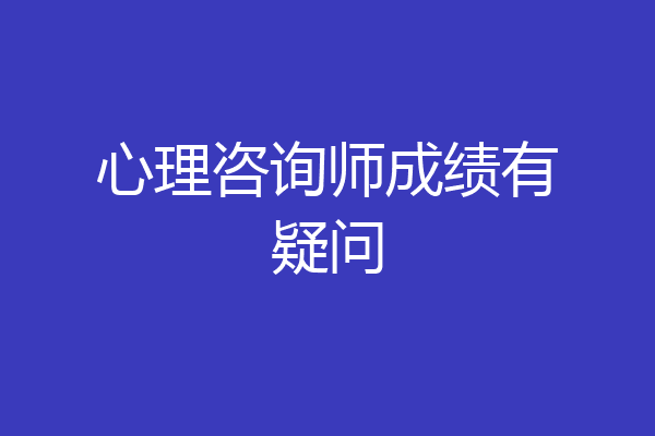 心理咨询师成绩有疑问