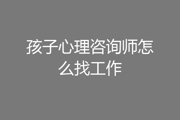 孩子心理咨询师怎么找工作