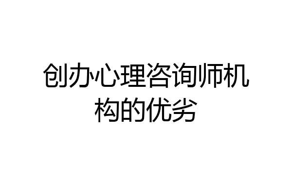 创办心理咨询师机构的优劣