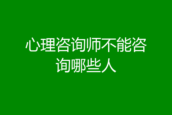 心理咨询师不能咨询哪些人