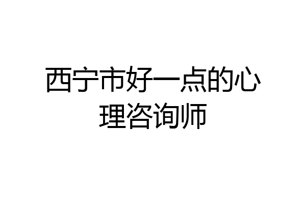 西宁市好一点的心理咨询师