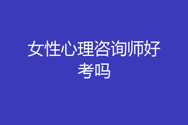 女性心理咨询师好考吗