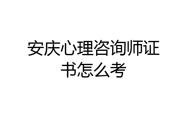 安庆心理咨询师证书怎么考