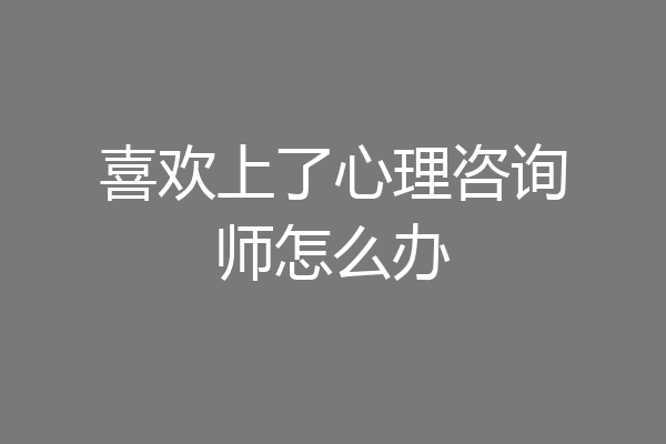 喜欢上了心理咨询师怎么办