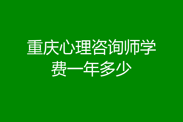 重庆心理咨询师学费一年多少