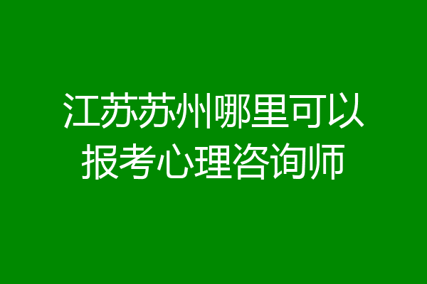 江苏苏州哪里可以报考心理咨询师