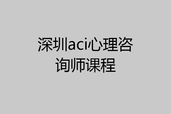 深圳aci心理咨询师课程