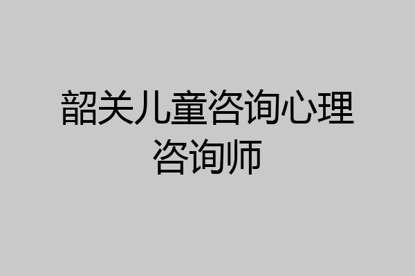 韶关儿童咨询心理咨询师
