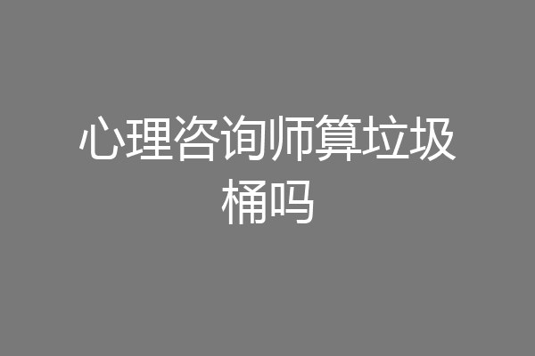 心理咨询师算垃圾桶吗