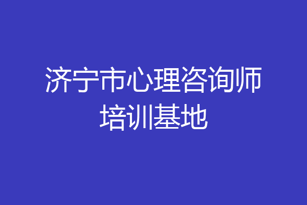 济宁市心理咨询师培训基地