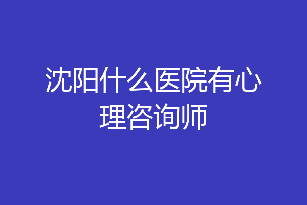 沈阳什么医院有心理咨询师