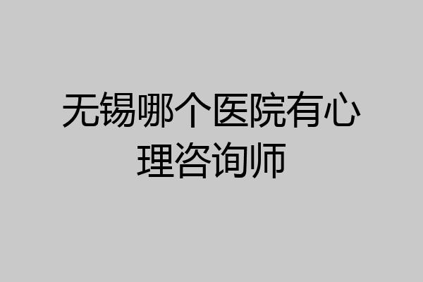无锡哪个医院有心理咨询师