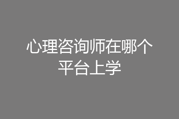 心理咨询师在哪个平台上学