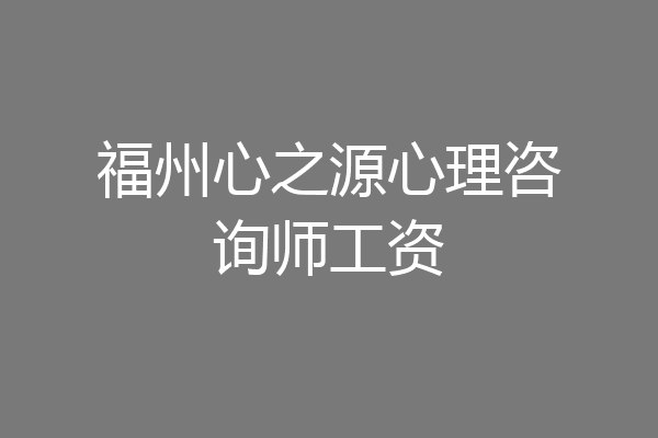 福州心之源心理咨询师工资