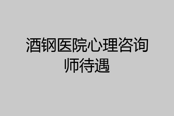 酒钢医院心理咨询师待遇