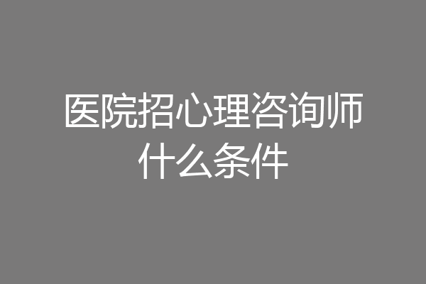 医院招心理咨询师什么条件